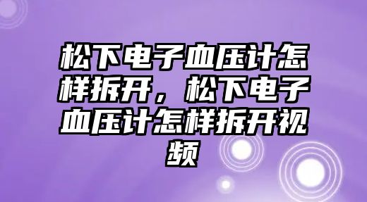 松下電子血壓計怎樣拆開，松下電子血壓計怎樣拆開視頻